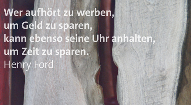 Wer aufhört zu werben, um Geld zu sparen, kann ebenso seine Uhr anhalten, um Zeit zu sparen. – Henry Ford